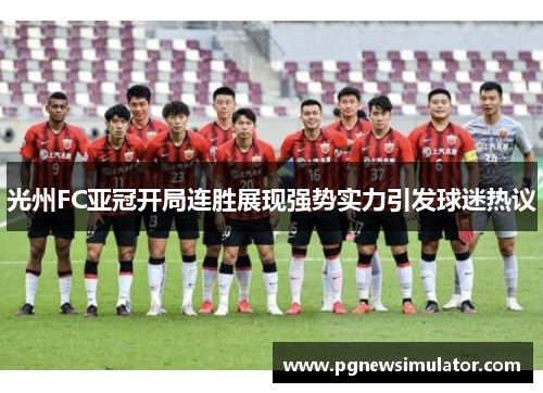 光州FC亚冠开局连胜展现强势实力引发球迷热议