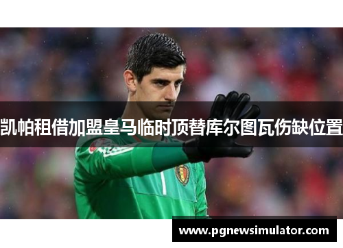 凯帕租借加盟皇马临时顶替库尔图瓦伤缺位置