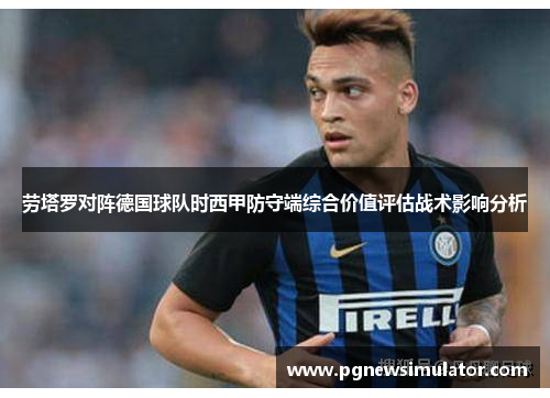 劳塔罗对阵德国球队时西甲防守端综合价值评估战术影响分析