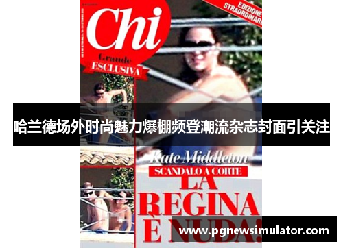 哈兰德场外时尚魅力爆棚频登潮流杂志封面引关注