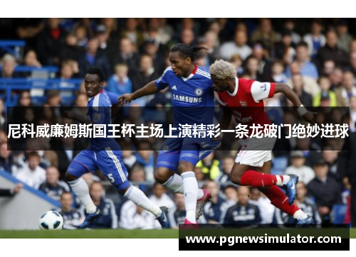 尼科威廉姆斯国王杯主场上演精彩一条龙破门绝妙进球