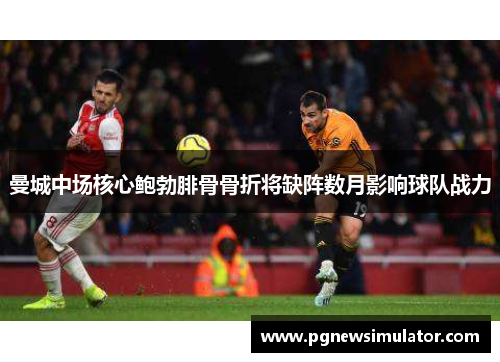 曼城中场核心鲍勃腓骨骨折将缺阵数月影响球队战力