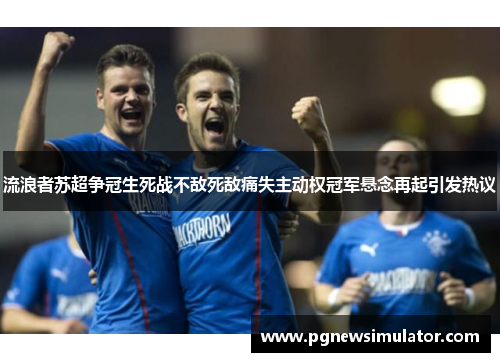 流浪者苏超争冠生死战不敌死敌痛失主动权冠军悬念再起引发热议