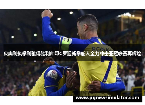 皮奥利执掌利雅得胜利帅印C罗迎新掌舵人全力冲击亚冠联赛再辉煌