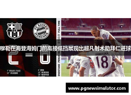 穆勒在海登海姆门前高接低挡展现出超凡射术助拜仁进球 穆勒在海登海姆门前高接低挡展现出超凡射术助拜仁进球