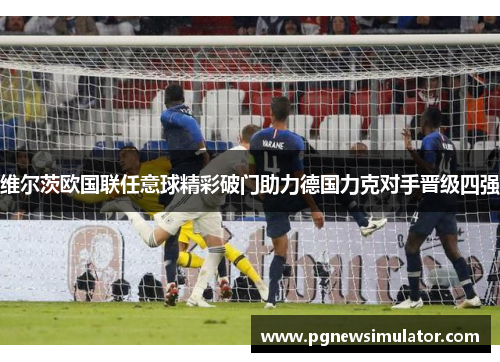 维尔茨欧国联任意球精彩破门助力德国力克对手晋级四强