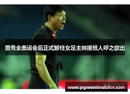 贾秀全奥运会后正式卸任女足主帅接班人呼之欲出