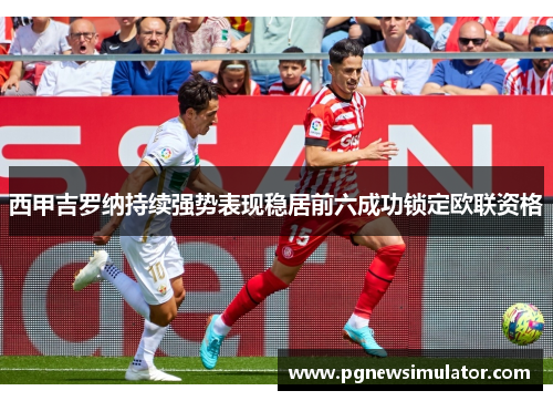 西甲吉罗纳持续强势表现稳居前六成功锁定欧联资格