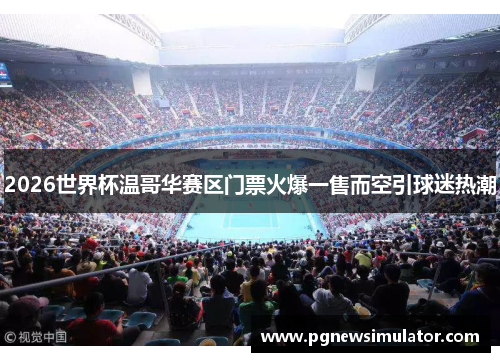 2026世界杯温哥华赛区门票火爆一售而空引球迷热潮