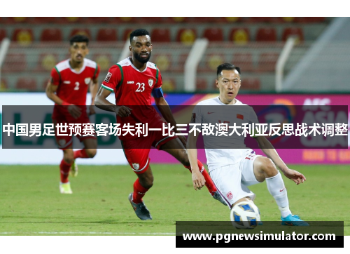 中国男足世预赛客场失利一比三不敌澳大利亚反思战术调整
