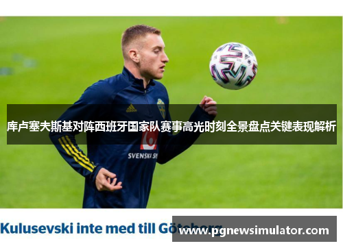 库卢塞夫斯基对阵西班牙国家队赛事高光时刻全景盘点关键表现解析