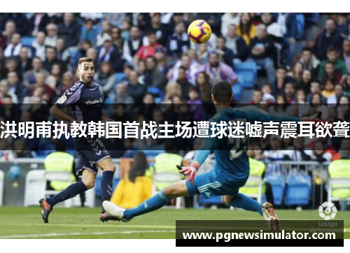 洪明甫执教韩国首战主场遭球迷嘘声震耳欲聋