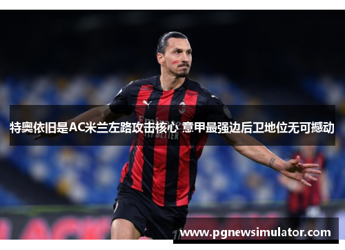 特奥依旧是AC米兰左路攻击核心 意甲最强边后卫地位无可撼动