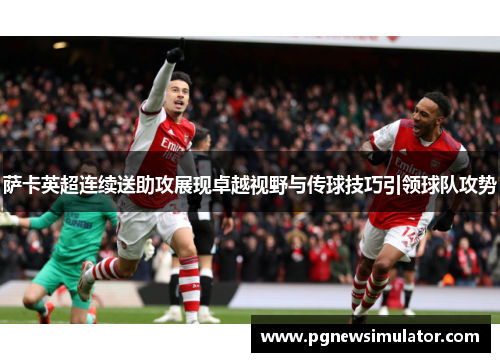 萨卡英超连续送助攻展现卓越视野与传球技巧引领球队攻势