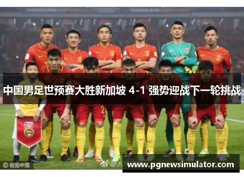 中国男足世预赛大胜新加坡 4-1 强势迎战下一轮挑战