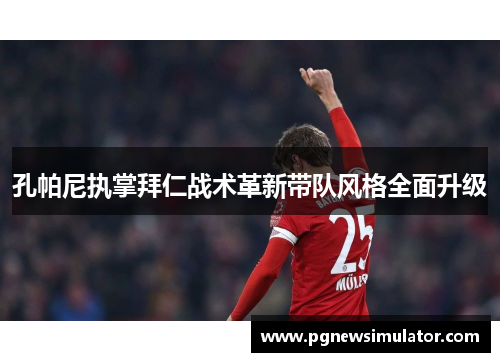 孔帕尼执掌拜仁战术革新带队风格全面升级