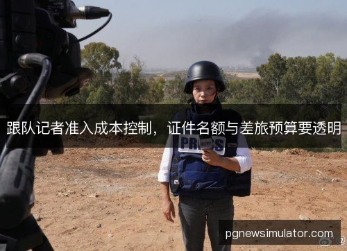 跟队记者准入成本控制，证件名额与差旅预算要透明