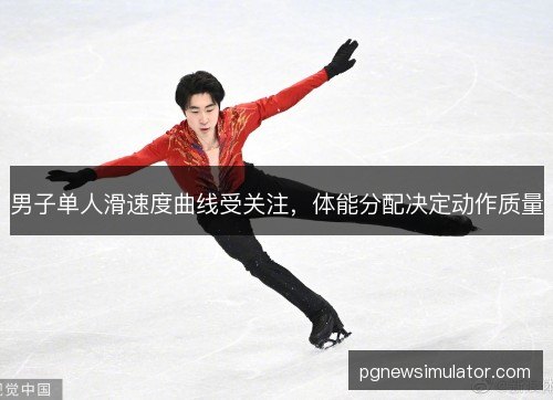 男子单人滑速度曲线受关注,体能分配决定动作质量 男子单人滑速度曲线受关注,体能分配决定动作质量