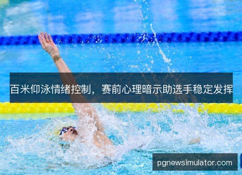 百米仰泳情绪控制,赛前心理暗示助选手稳定发挥 百米仰泳情绪控制,赛前心理暗示助选手稳定发挥