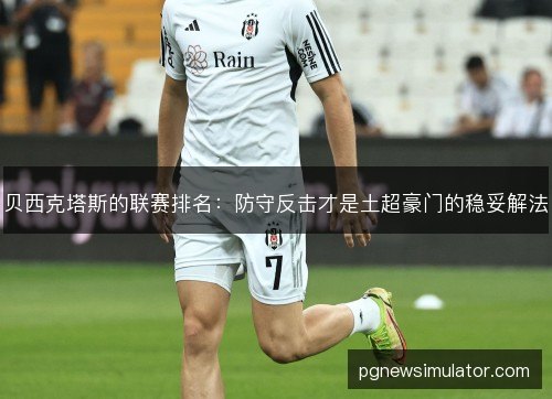 贝西克塔斯的联赛排名:防守反击才是土超豪门的稳妥解法 贝西克塔斯的联赛排名:防守反击才是土超豪门的稳妥解法